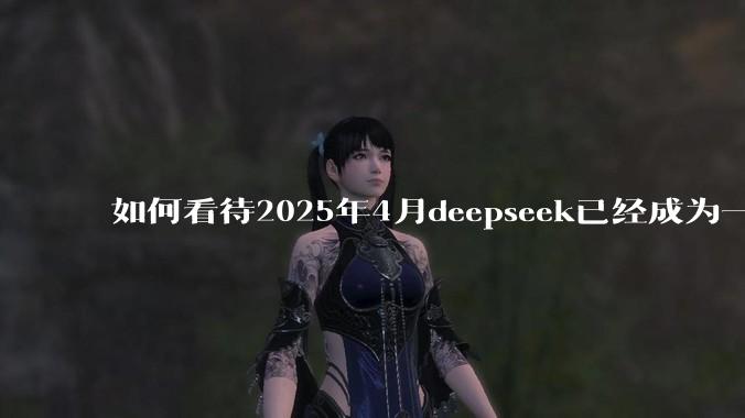 如何看待2025年4月deepseek已经成为一地鸡毛?