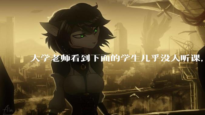 大学老师看到下面的学生几乎没人听课，会难受吗？