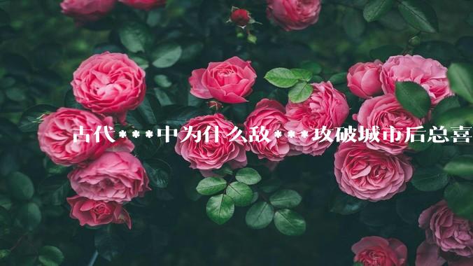古代***中为什么敌***攻破城市后总喜欢大肆***妇女？