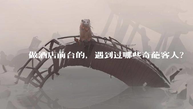 做酒店前台的，遇到过哪些奇葩客人？