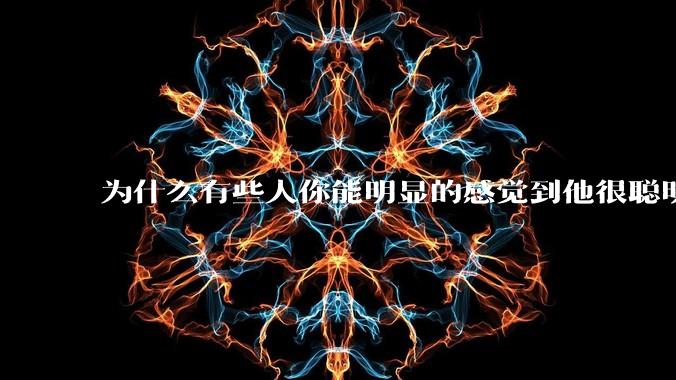 为什么有些人你能明显的感觉到他很聪明?