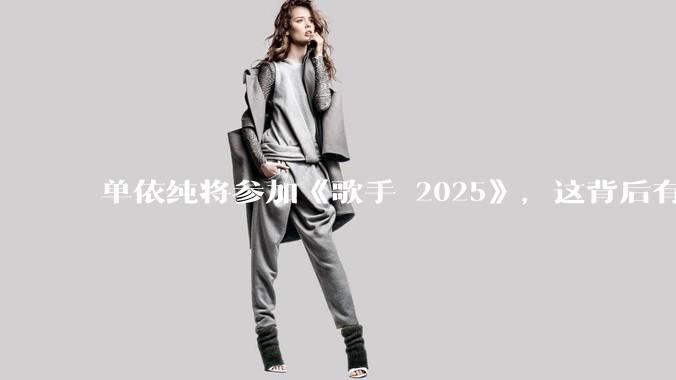 单依纯将参加《歌手 2025》，这背后有哪些考量和原因？
