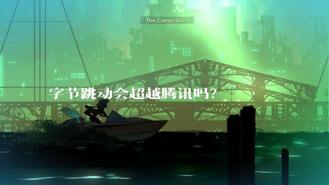 字节跳动会超越腾讯吗？