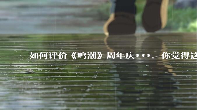 如何评价《鸣潮》周年庆***，你觉得这次***是否达到玩家预期？