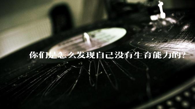 你们是怎么发现自己没有生育能力的？